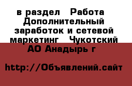  в раздел : Работа » Дополнительный заработок и сетевой маркетинг . Чукотский АО,Анадырь г.